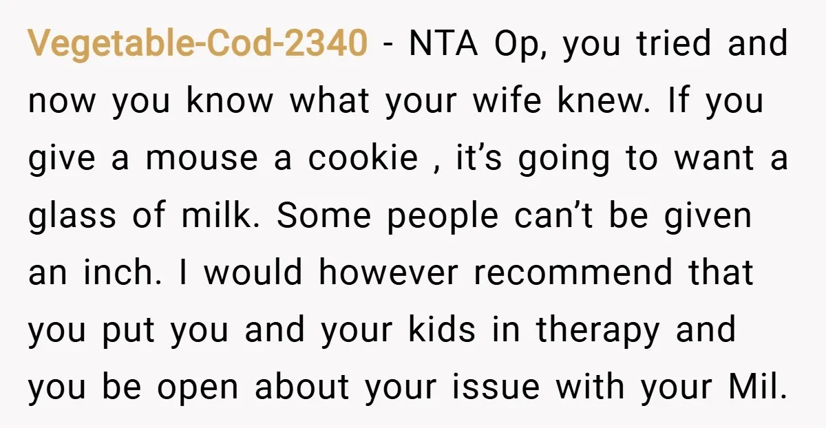 Vegetable-Cod-2340 − NTA Op, you tried and now you know what your wife knew. If you give a mouse a cookie , it’s going to want a glass of milk....