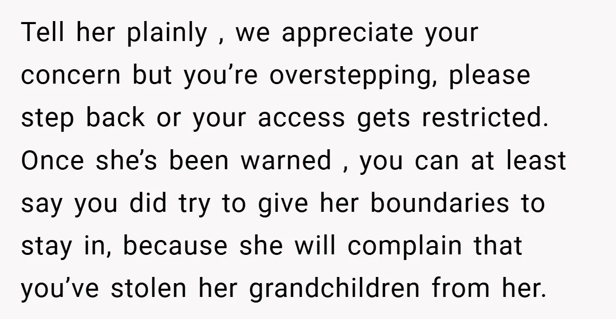 Tell her plainly , we appreciate your concern but you’re overstepping, please step back or your access gets restricted. Once she’s been warned , you can at least say you...