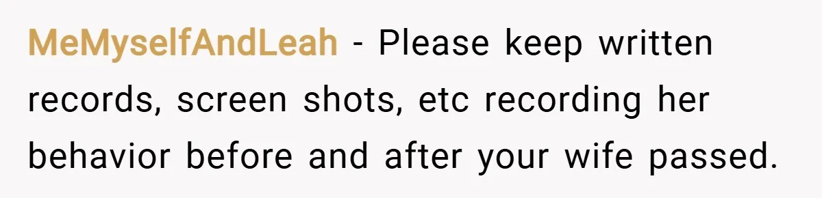 MeMyselfAndLeah − Please keep written records, screen shots, etc recording her behavior before and after your wife passed.
