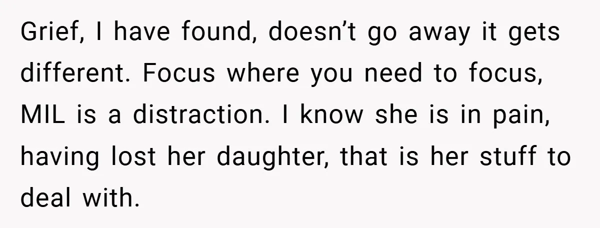 Grief, I have found, doesn’t go away it gets different. Focus where you need to focus, MIL is a distraction. I know she is in pain, having lost her daughter,...