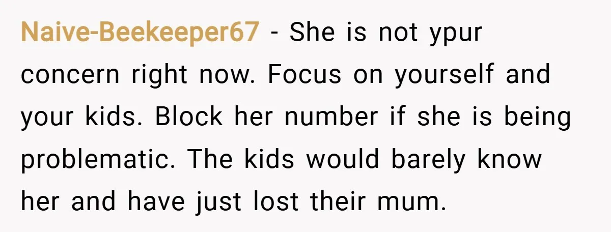 Naive-Beekeeper67 − She is not ypur concern right now. Focus on yourself and your kids. Block her number if she is being problematic. The kids would barely know her and...