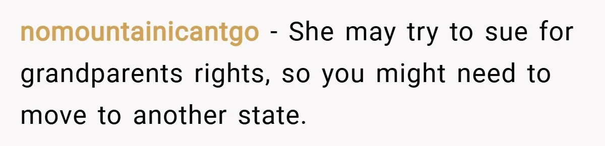 nomountainicantgo − She may try to sue for grandparents rights, so you might need to move to another state.