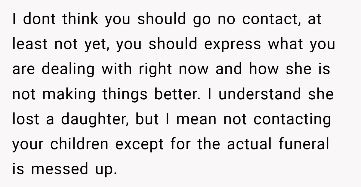 I dont think you should go no contact, at least not yet, you should express what you are dealing with right now and how she is not making things better....