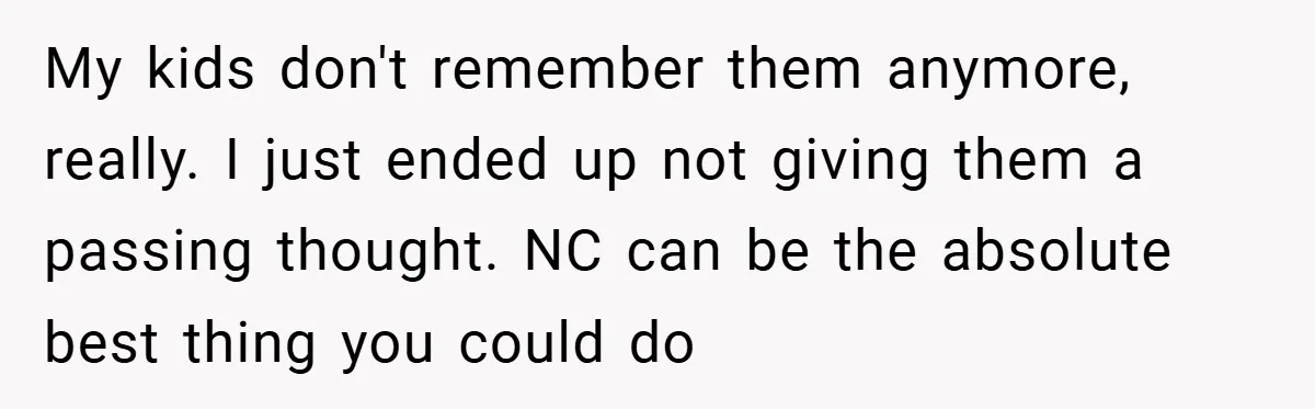 My kids don't remember them anymore, really. I just ended up not giving them a passing thought. NC can be the absolute best thing you could do