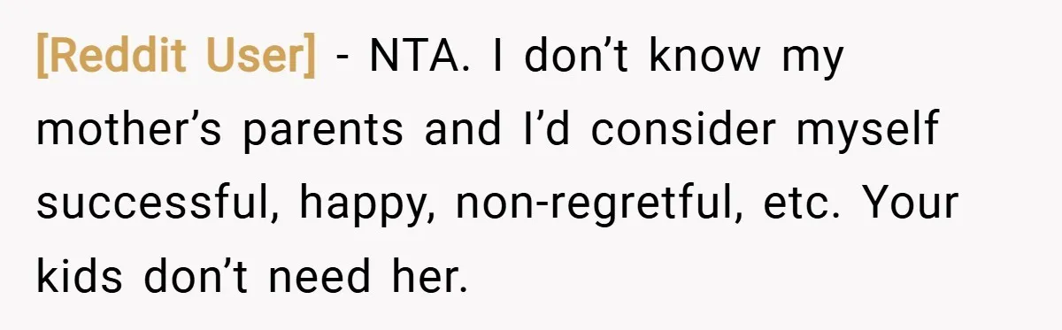 [Reddit User] − NTA. I don’t know my mother’s parents and I’d consider myself successful, happy, non-regretful, etc. Your kids don’t need her.