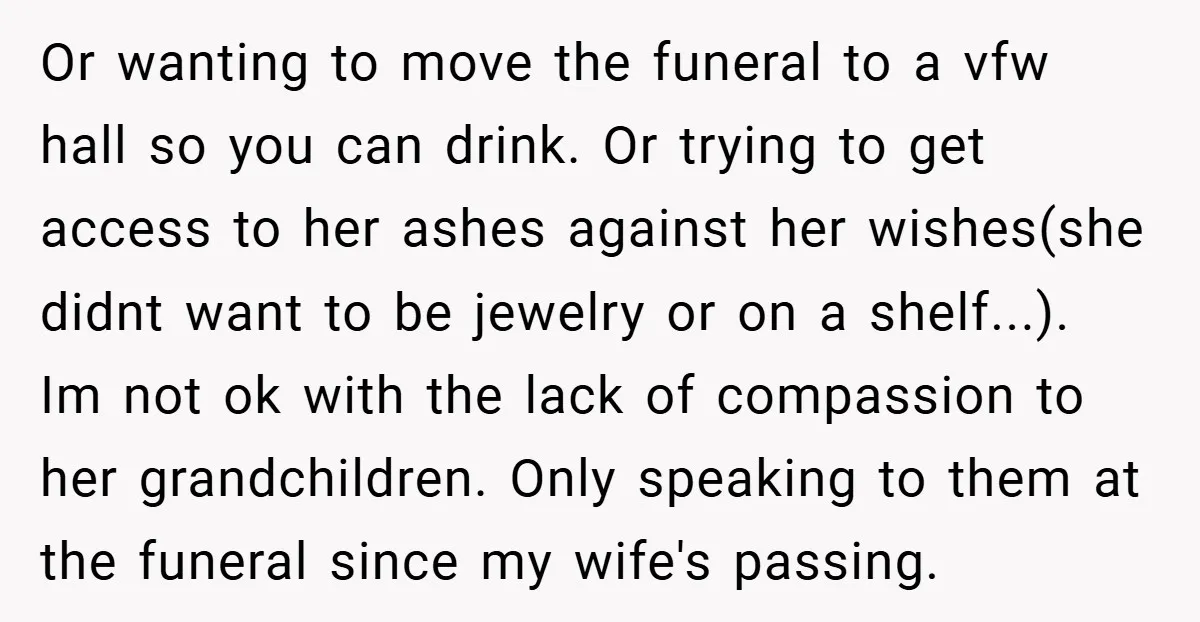 Or wanting to move the funeral to a vfw hall so you can drink. Or trying to get access to her ashes against her wishes(she didnt want to be jewelry...