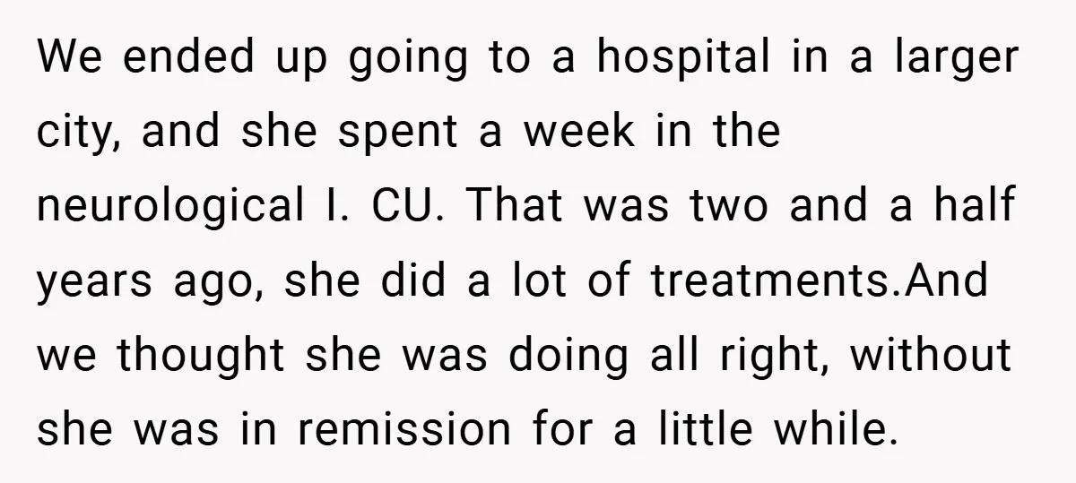 We ended up going to a hospital in a larger city, and she spent a week in the neurological I. CU. That was two and a half years ago, she...