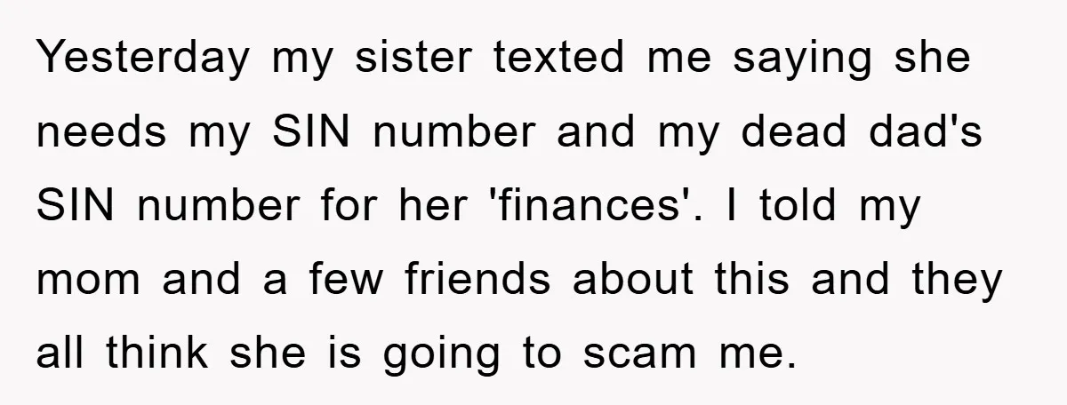 Yesterday my sister texted me saying she needs my SIN number and my dead dad's SIN number for her 'finances'. I told my mom and a few friends about this...