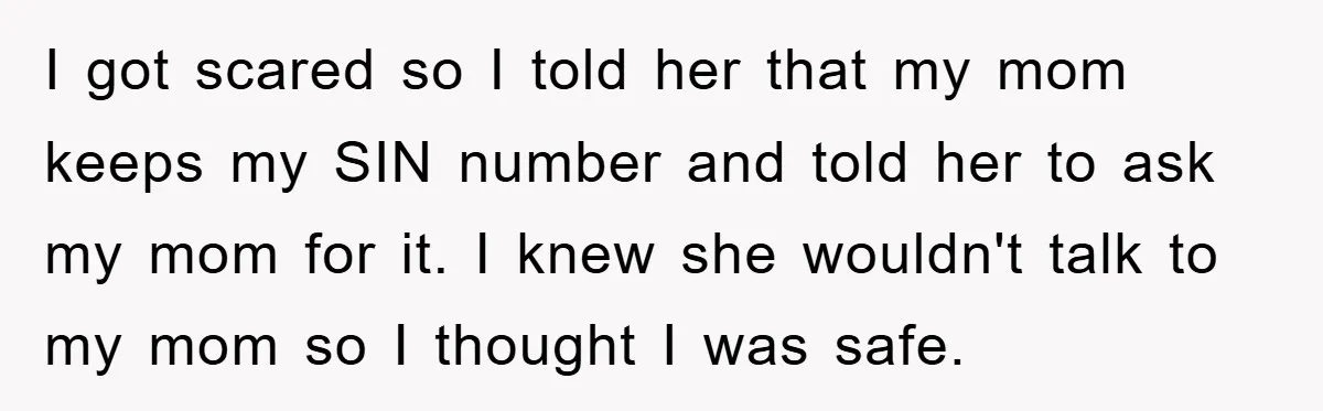 I got scared so I told her that my mom keeps my SIN number and told her to ask my mom for it. I knew she wouldn't talk to my...