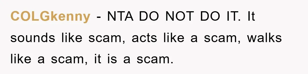 COLGkenny − NTA DO NOT DO IT. It sounds like scam, acts like a scam, walks like a scam, it is a scam.