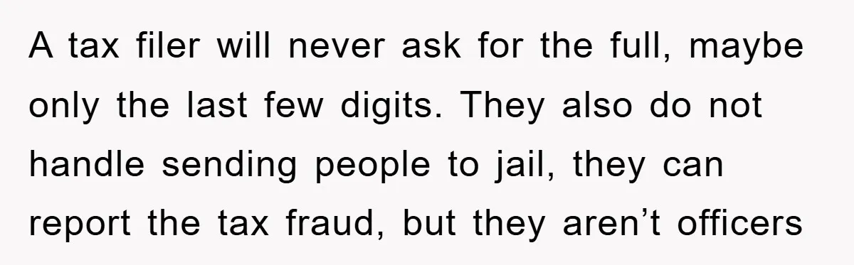 A tax filer will never ask for the full, maybe only the last few digits. They also do not handle sending people to jail, they can report the tax fraud,...