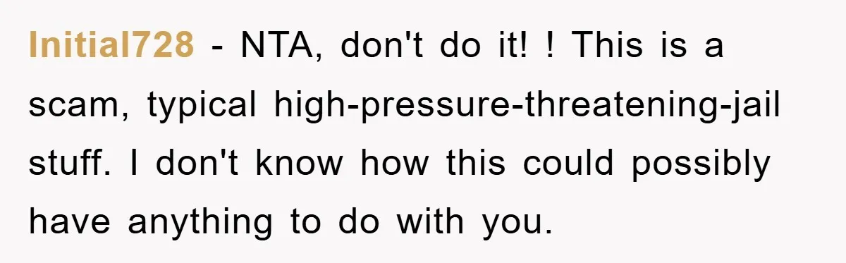 Initial728 − NTA, don't do it! ! This is a scam, typical high-pressure-threatening-jail stuff. I don't know how this could possibly have anything to do with you.