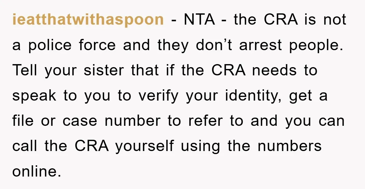 ieatthatwithaspoon − NTA - the CRA is not a police force and they don’t arrest people. Tell your sister that if the CRA needs to speak to you to verify...