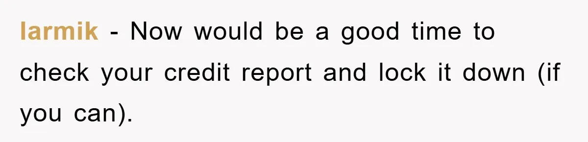 larmik − Now would be a good time to check your credit report and lock it down (if you can).