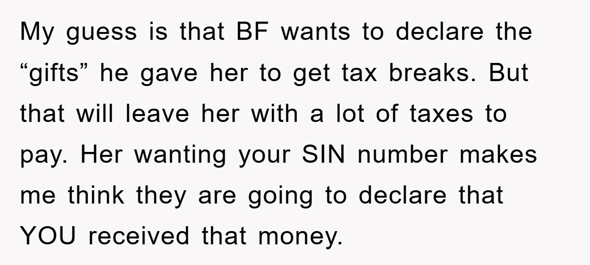 My guess is that BF wants to declare the “gifts” he gave her to get tax breaks. But that will leave her with a lot of taxes to pay. Her...