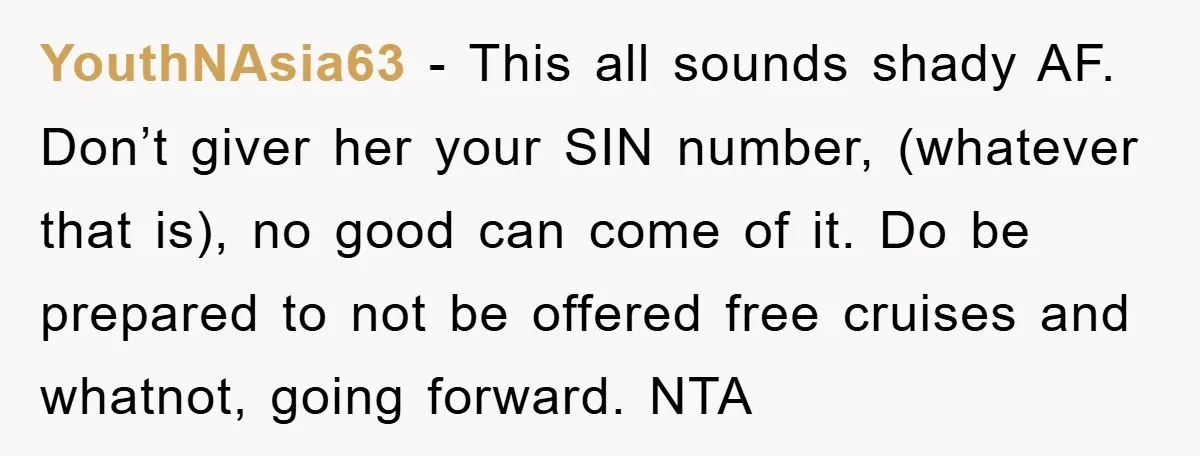 YouthNAsia63 − This all sounds shady AF. Don’t giver her your SIN number, (whatever that is), no good can come of it. Do be prepared to not be offered free...