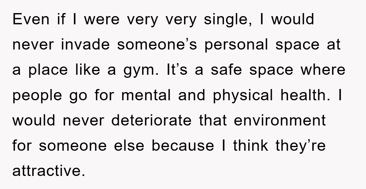 Even if I were very very single, I would never invade someone’s personal space at a place like a gym. It’s a safe space where people go for mental and...