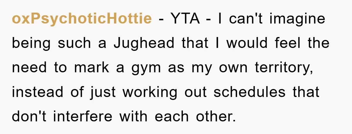 oxPsychoticHottie − YTA - I can't imagine being such a Jughead that I would feel the need to mark a gym as my own territory, instead of just working out...