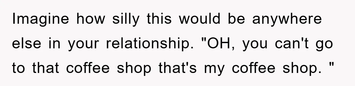 Imagine how silly this would be anywhere else in your relationship. "OH, you can't go to that coffee shop that's my coffee shop. "