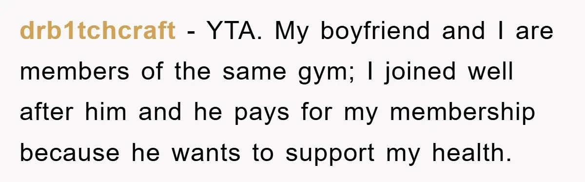 drb1tchcraft − YTA. My boyfriend and I are members of the same gym; I joined well after him and he pays for my membership because he wants to support my...