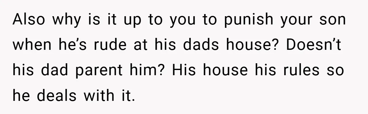 Also why is it up to you to punish your son when he’s rude at his dads house? Doesn’t his dad parent him? His house his rules so he deals...