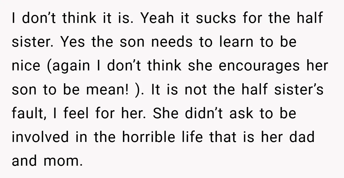 I don’t think it is. Yeah it sucks for the half sister. Yes the son needs to learn to be nice (again I don’t think she encourages her son to...