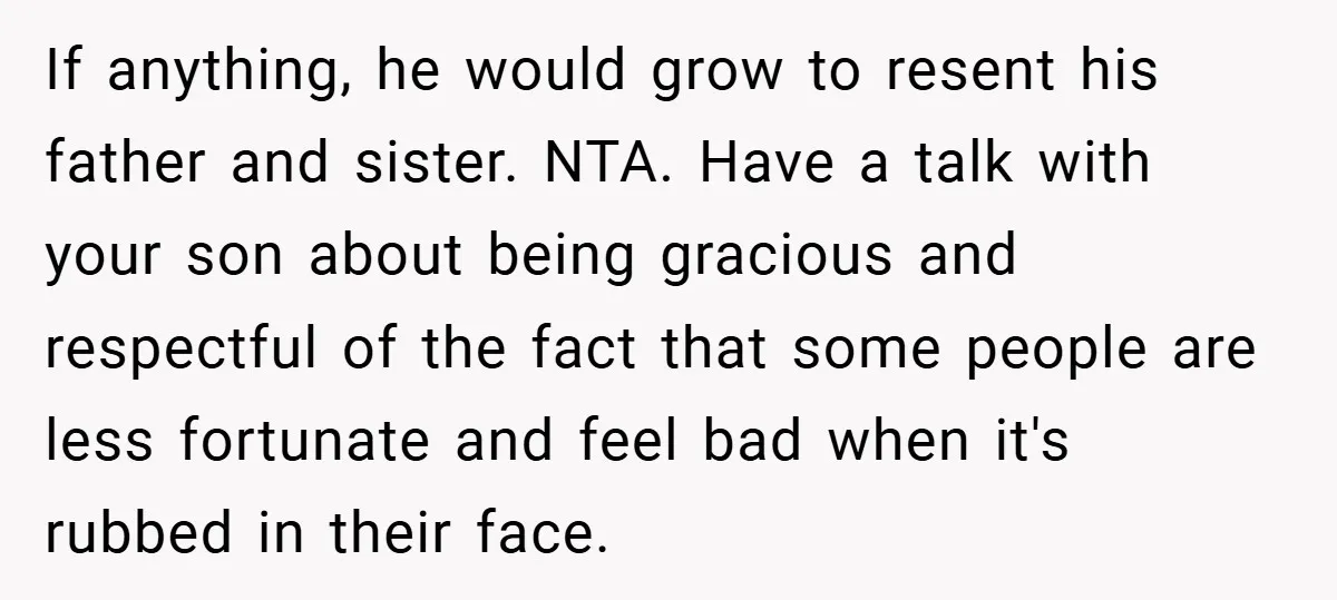If anything, he would grow to resent his father and sister. NTA. Have a talk with your son about being gracious and respectful of the fact that some people are...