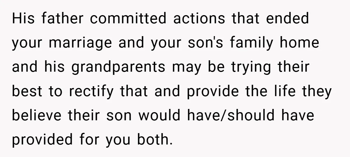 His father committed actions that ended your marriage and your son's family home and his grandparents may be trying their best to rectify that and provide the life they believe...
