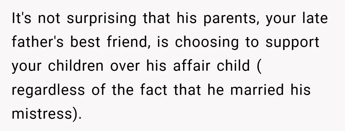 It's not surprising that his parents, your late father's best friend, is choosing to support your children over his affair child ( regardless of the fact that he married his...