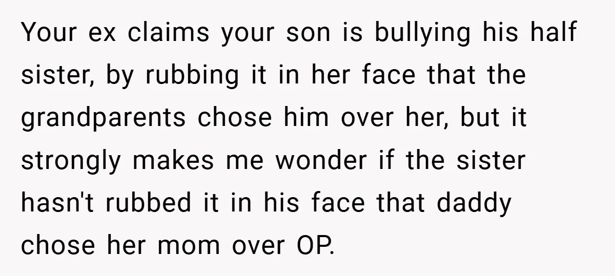 Your ex claims your son is bullying his half sister, by rubbing it in her face that the grandparents chose him over her, but it strongly makes me wonder if...