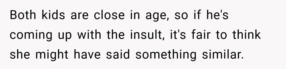 Both kids are close in age, so if he's coming up with the insult, it's fair to think she might have said something similar.