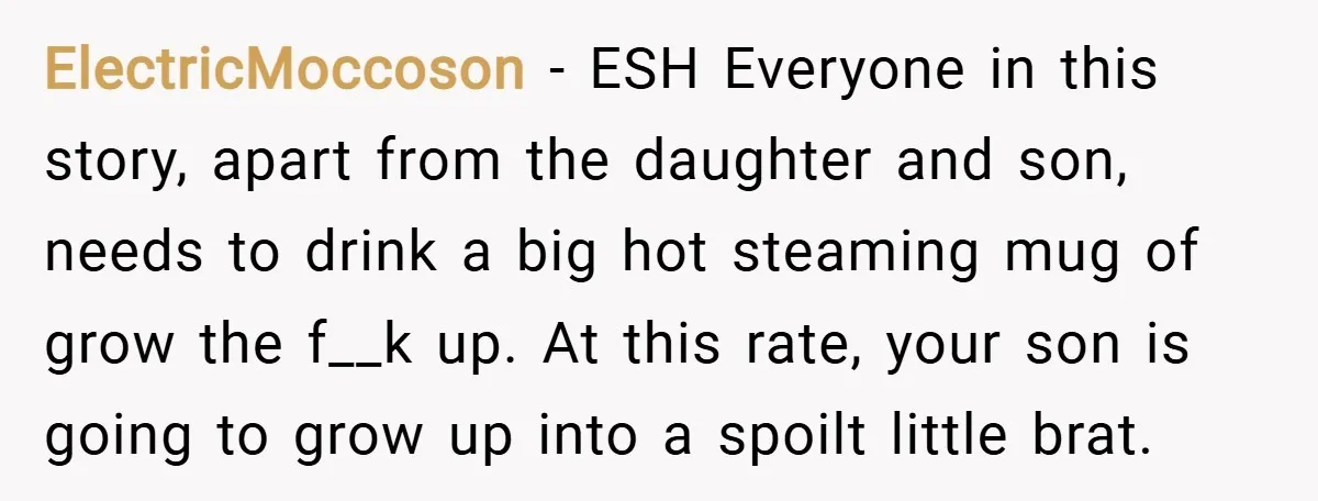 ElectricMoccoson − ESH Everyone in this story, apart from the daughter and son, needs to drink a big hot steaming mug of grow the f__k up. At this rate, your...