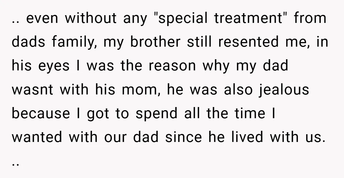 .. even without any "special treatment" from dads family, my brother still resented me, in his eyes I was the reason why my dad wasnt with his mom, he was...