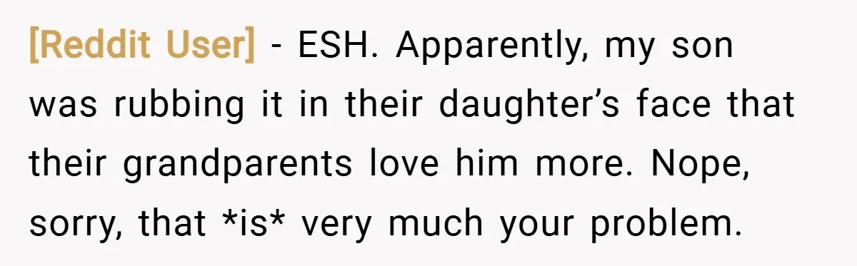 [Reddit User] − ESH. Apparently, my son was rubbing it in their daughter’s face that their grandparents love him more. Nope, sorry, that *is* very much your problem.
