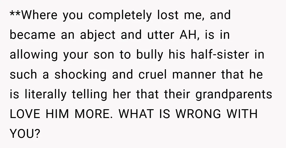 **Where you completely lost me, and became an abject and utter AH, is in allowing your son to bully his half-sister in such a shocking and cruel manner that he...