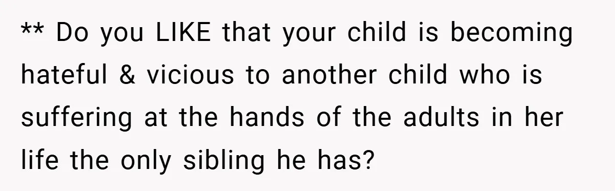 ** Do you LIKE that your child is becoming hateful & vicious to another child who is suffering at the hands of the adults in her life the only sibling...