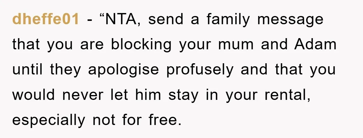 dheffe01 - “NTA, send a family message that you are blocking your mum and Adam until they apologise profusely and that you would never let him stay in your rental,...