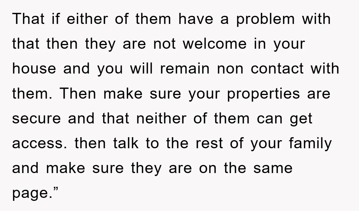 That if either of them have a problem with that then they are not welcome in your house and you will remain non contact with them. Then make sure your...