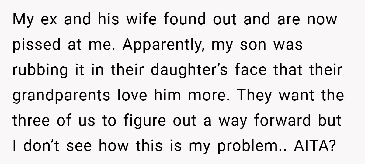 My ex and his wife found out and are now pissed at me. Apparently, my son was rubbing it in their daughter’s face that their grandparents love him more. They...