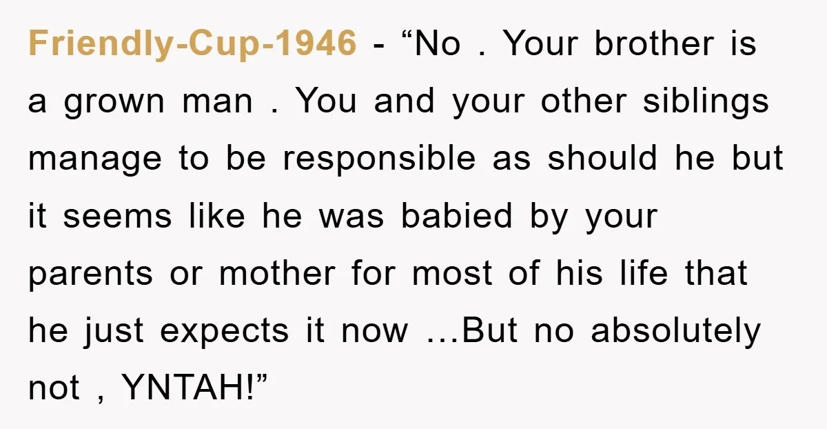 Friendly-Cup-1946 - “No . Your brother is a grown man . You and your other siblings manage to be responsible as should he but it seems like he was babied...