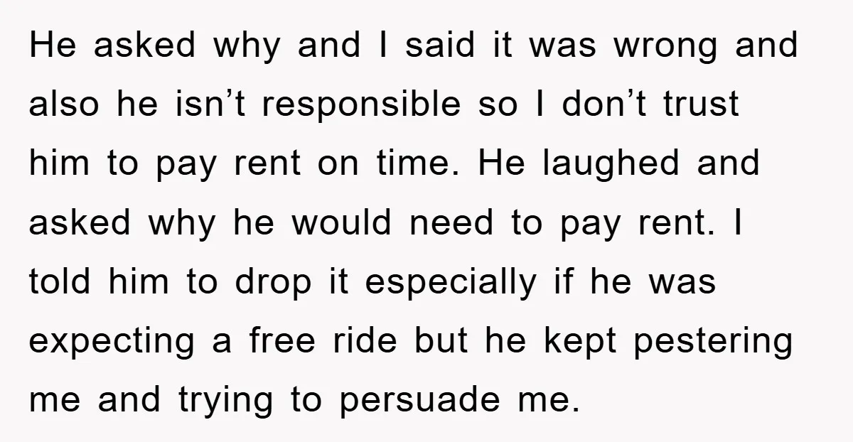 He asked why and I said it was wrong and also he isn’t responsible so I don’t trust him to pay rent on time. He laughed and asked why he...