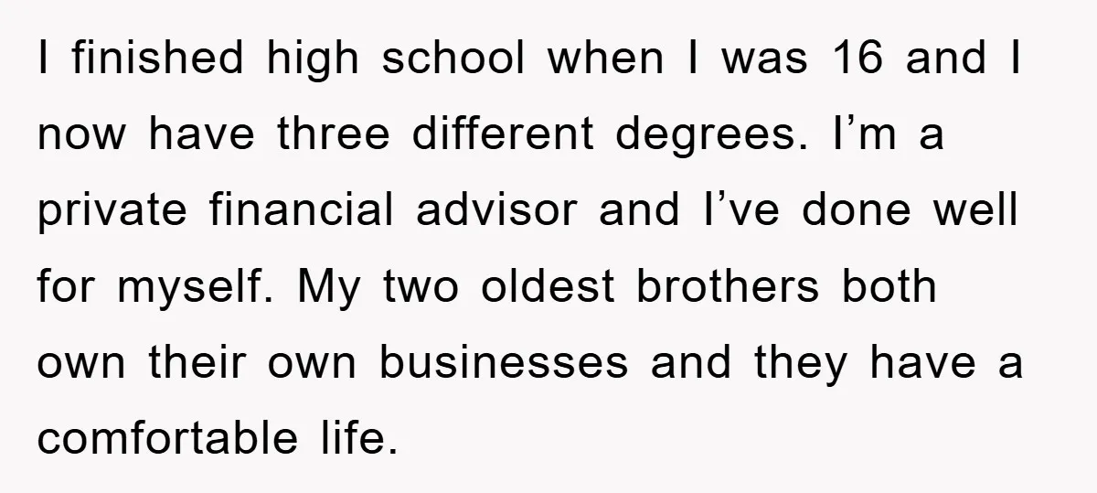 I finished high school when I was 16 and I now have three different degrees. I’m a private financial advisor and I’ve done well for myself. My two oldest brothers...