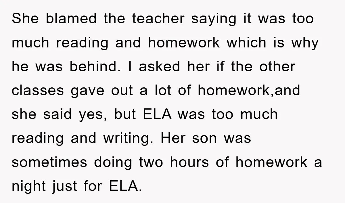 She blamed the teacher saying it was too much reading and homework which is why he was behind. I asked her if the other classes gave out a lot of...
