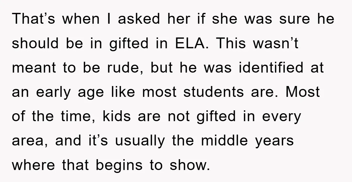 That’s when I asked her if she was sure he should be in gifted in ELA. This wasn’t meant to be rude, but he was identified at an early age...
