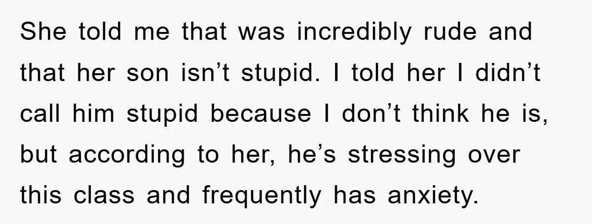 She told me that was incredibly rude and that her son isn’t stupid. I told her I didn’t call him stupid because I don’t think he is, but according to...