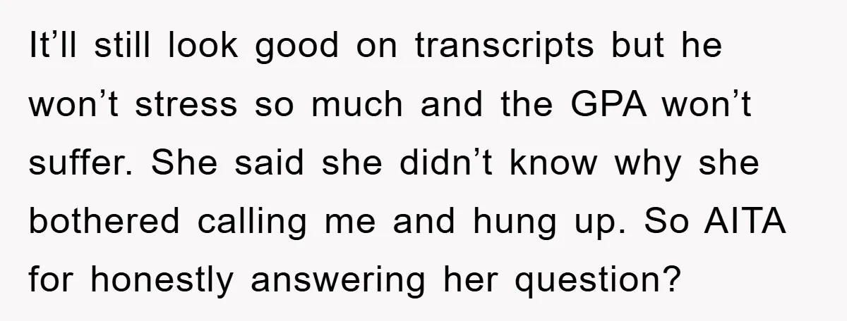 It’ll still look good on transcripts but he won’t stress so much and the GPA won’t suffer. She said she didn’t know why she bothered calling me and hung up....