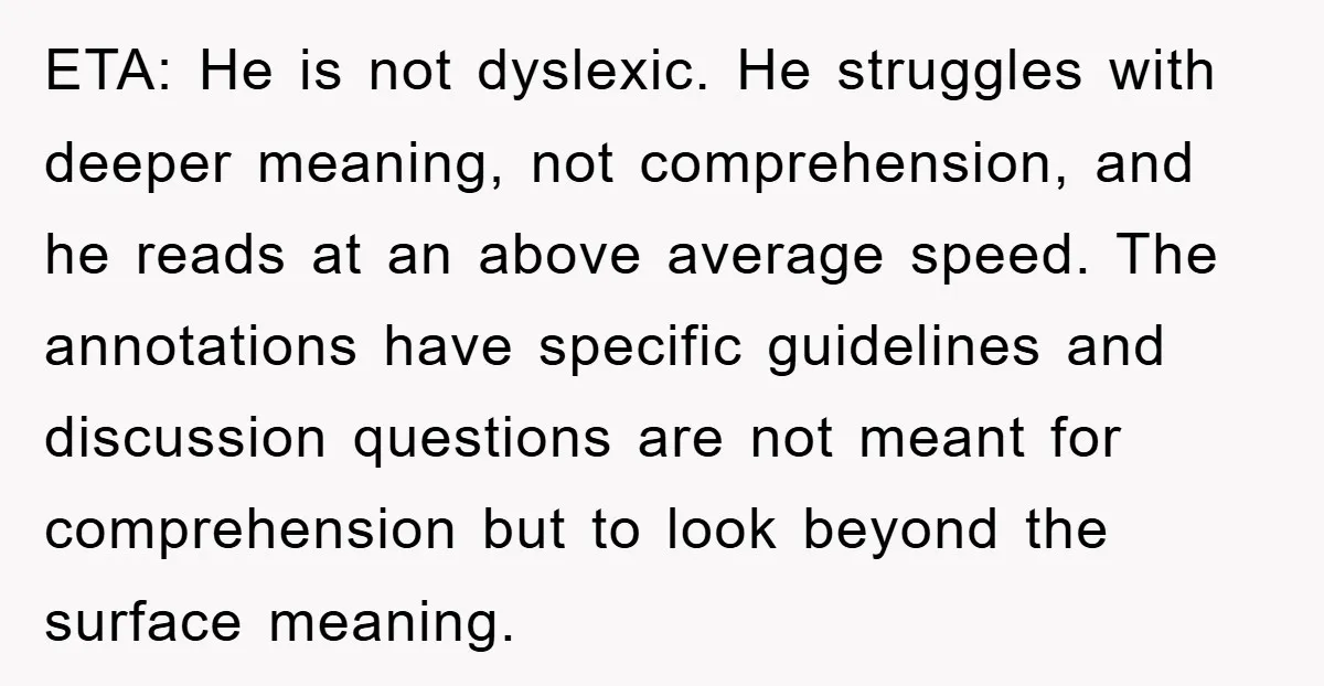ETA: He is not dyslexic. He struggles with deeper meaning, not comprehension, and he reads at an above average speed. The annotations have specific guidelines and discussion questions are not...