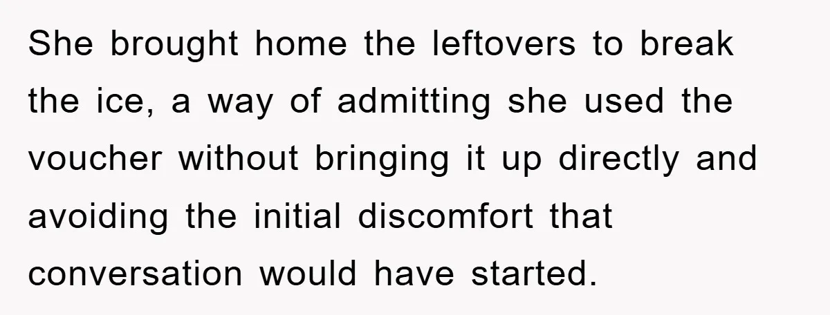 She brought home the leftovers to break the ice, a way of admitting she used the voucher without bringing it up directly and avoiding the initial discomfort that conversation would...
