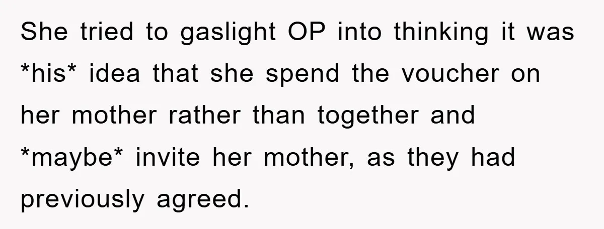 She tried to gaslight OP into thinking it was *his* idea that she spend the voucher on her mother rather than together and *maybe* invite her mother, as they had...