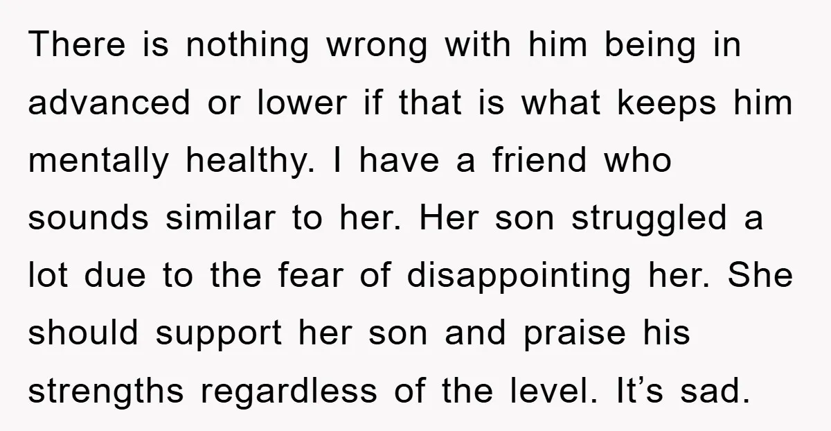 There is nothing wrong with him being in advanced or lower if that is what keeps him mentally healthy. I have a friend who sounds similar to her. Her son...
